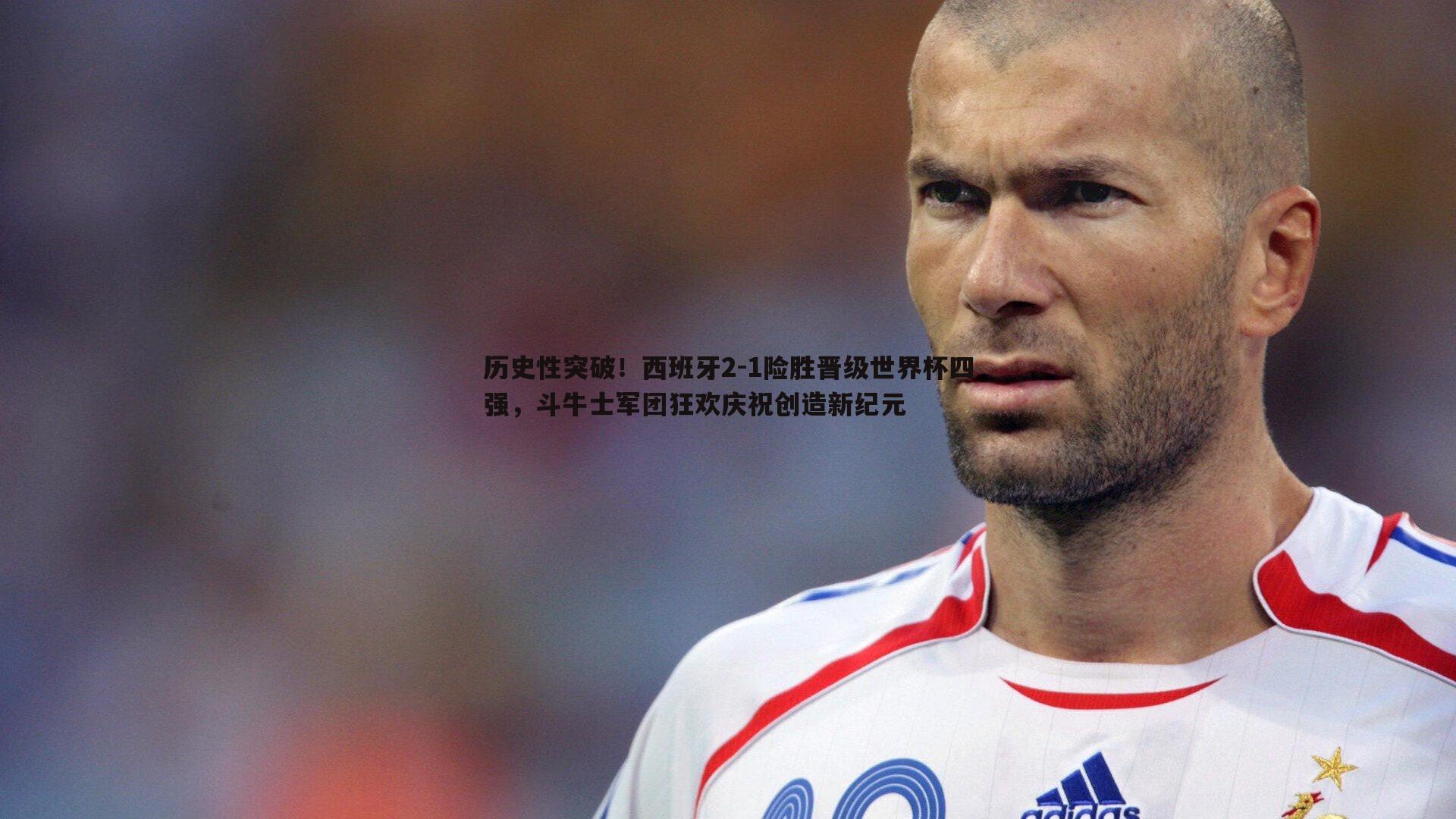 历史性突破!西班牙2-1险胜晋级世界杯四强,斗牛士军团狂欢庆祝创造新纪元