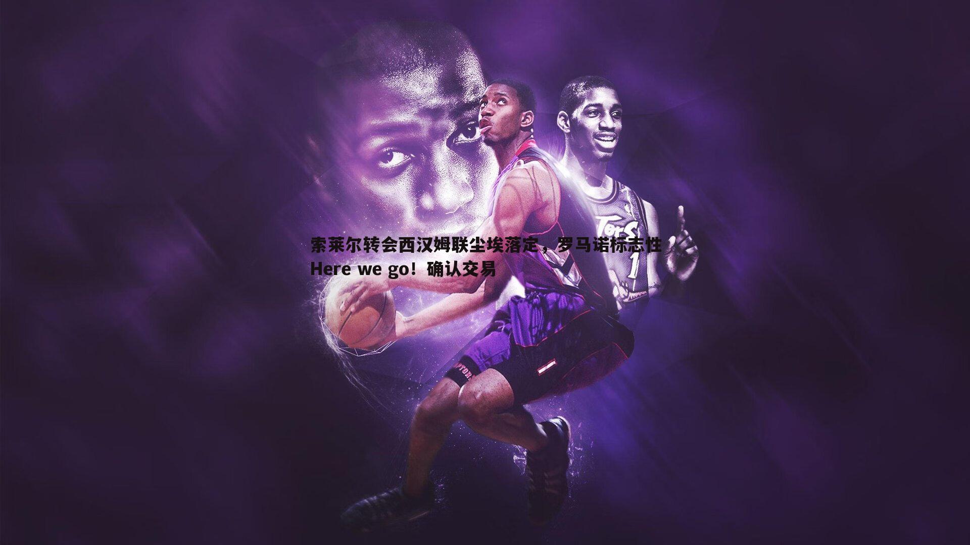 索莱尔转会西汉姆联尘埃落定,罗马诺标志性Here we go!确认交易