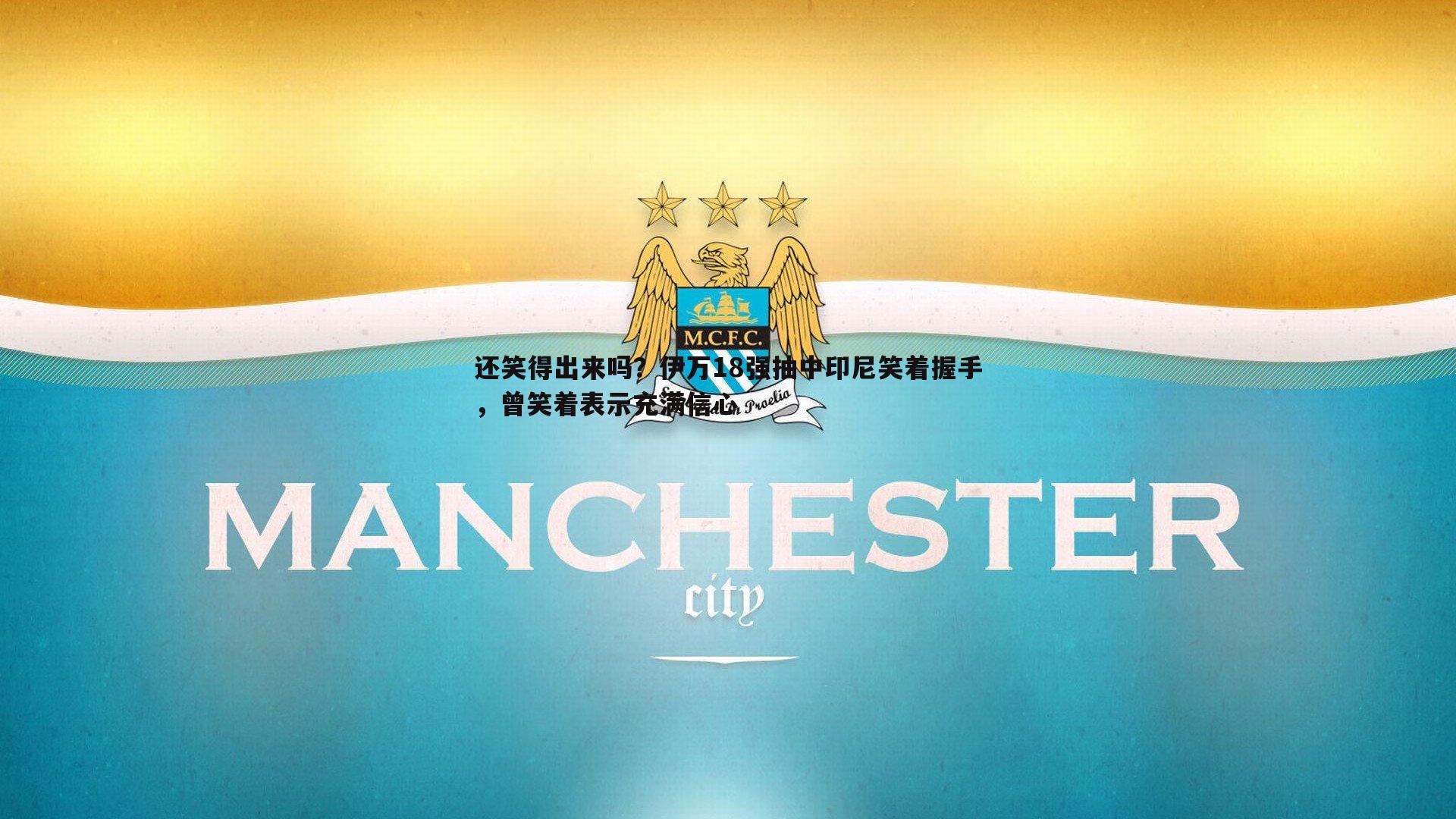 还笑得出来吗？伊万18强抽中印尼笑着握手，曾笑着表示充满信心