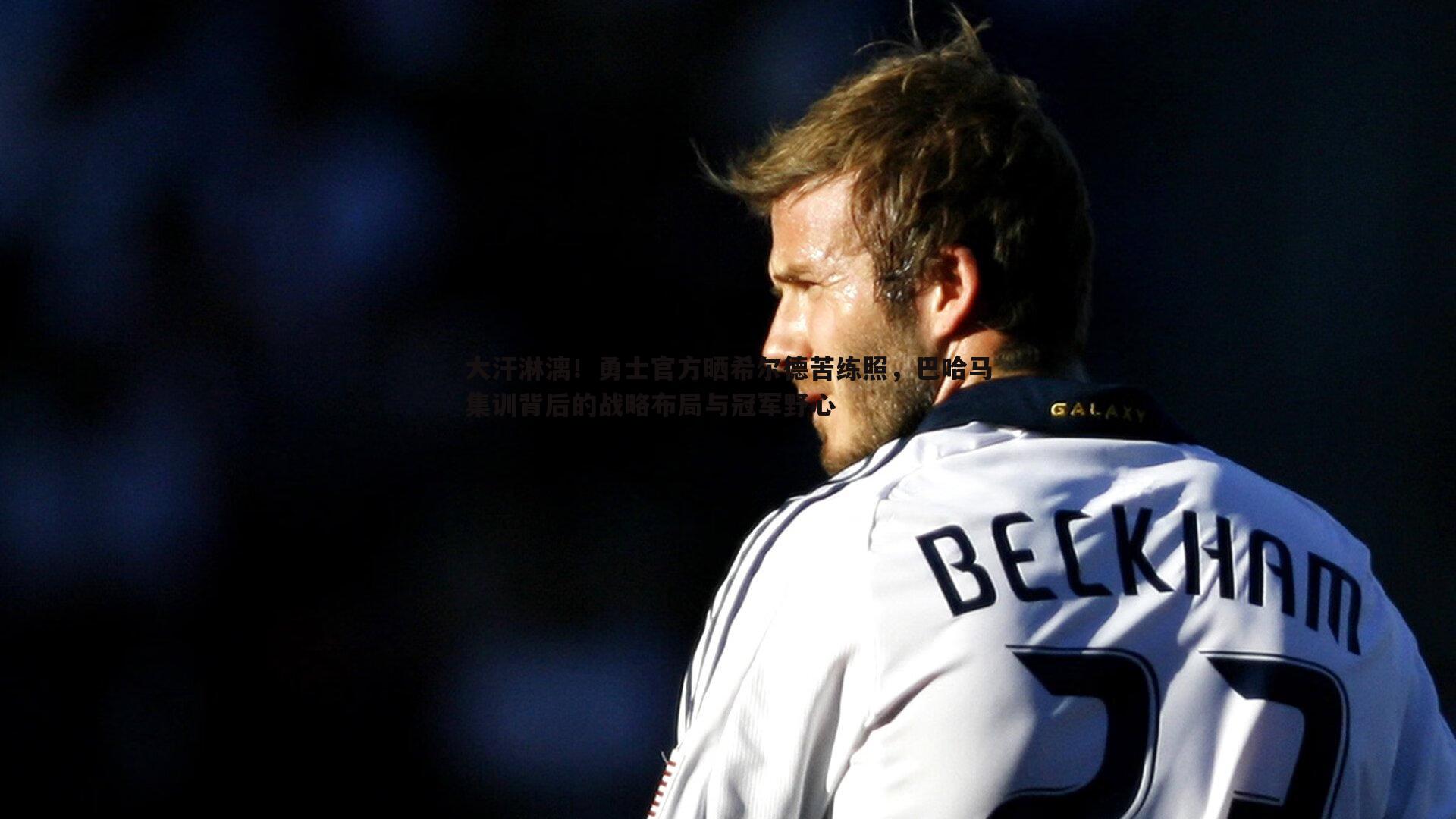 大汗淋漓！勇士官方晒希尔德苦练照，巴哈马集训背后的战略布局与冠军野心