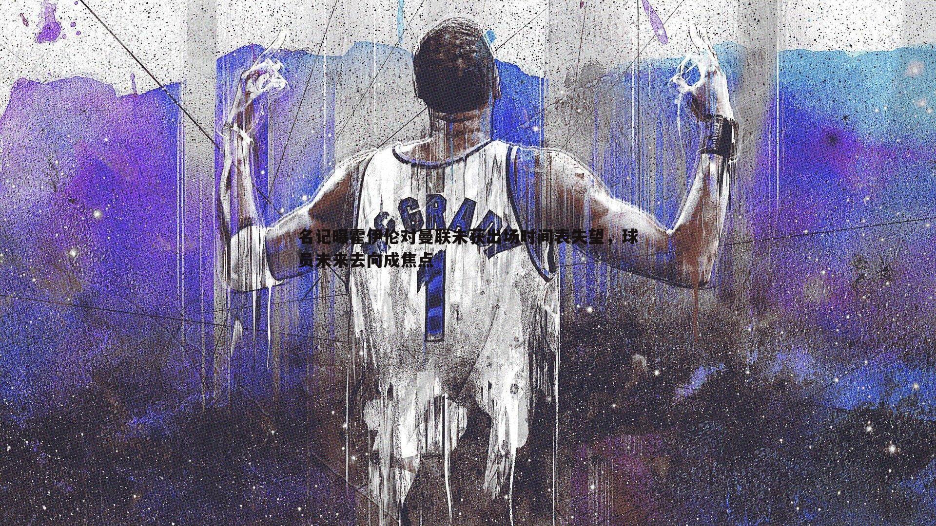 名记曝霍伊伦对曼联未获出场时间表失望,球员未来去向成焦点